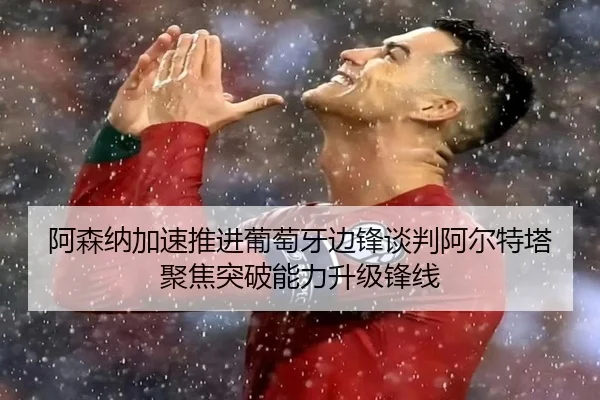阿森纳加速推进葡萄牙边锋谈判阿尔特塔聚焦突破能力升级锋线