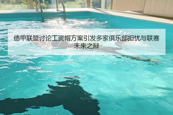 德甲联盟讨论工资帽方案引发多家俱乐部担忧与联赛未来之辩