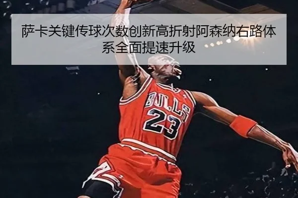 萨卡关键传球次数创新高折射阿森纳右路体系全面提速升级