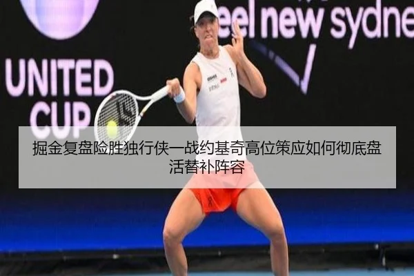 掘金复盘险胜独行侠一战约基奇高位策应如何彻底盘活替补阵容
