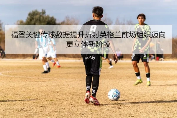福登关键传球数据提升折射英格兰前场组织迈向更立体新阶段