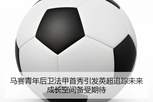马赛青年后卫法甲首秀引发英超追踪未来成长空间备受期待